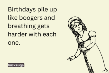 Birthdays pile up like boogers and breathing gets harder with each one.