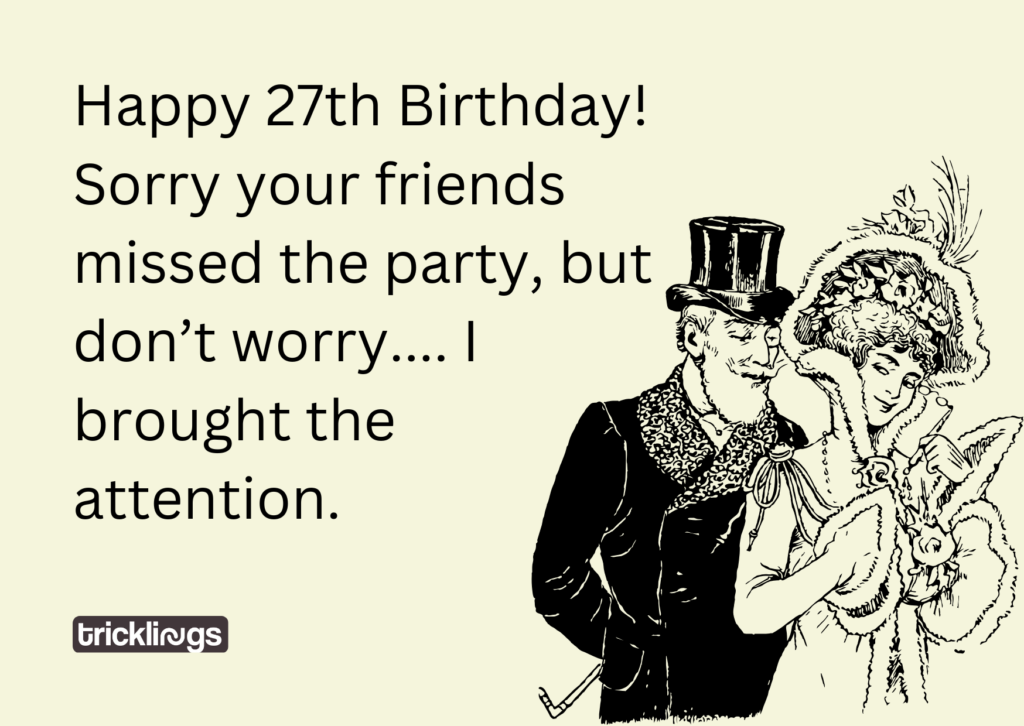Happy 27th Birthday! Sorry your friends missed the party, but don’t worry.... I brought the attention.