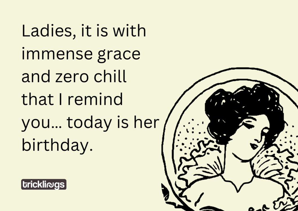 Ladies, it is with immense grace and zero chill that I remind you… today is her birthday.