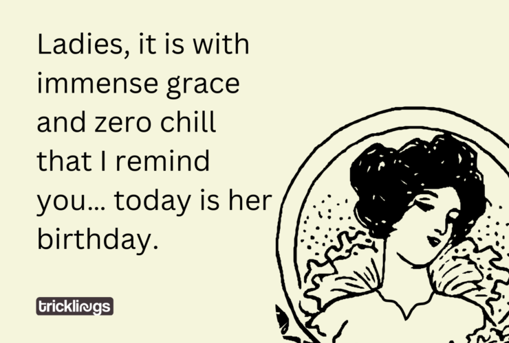 Ladies, it is with immense grace and zero chill that I remind you… today is her birthday.