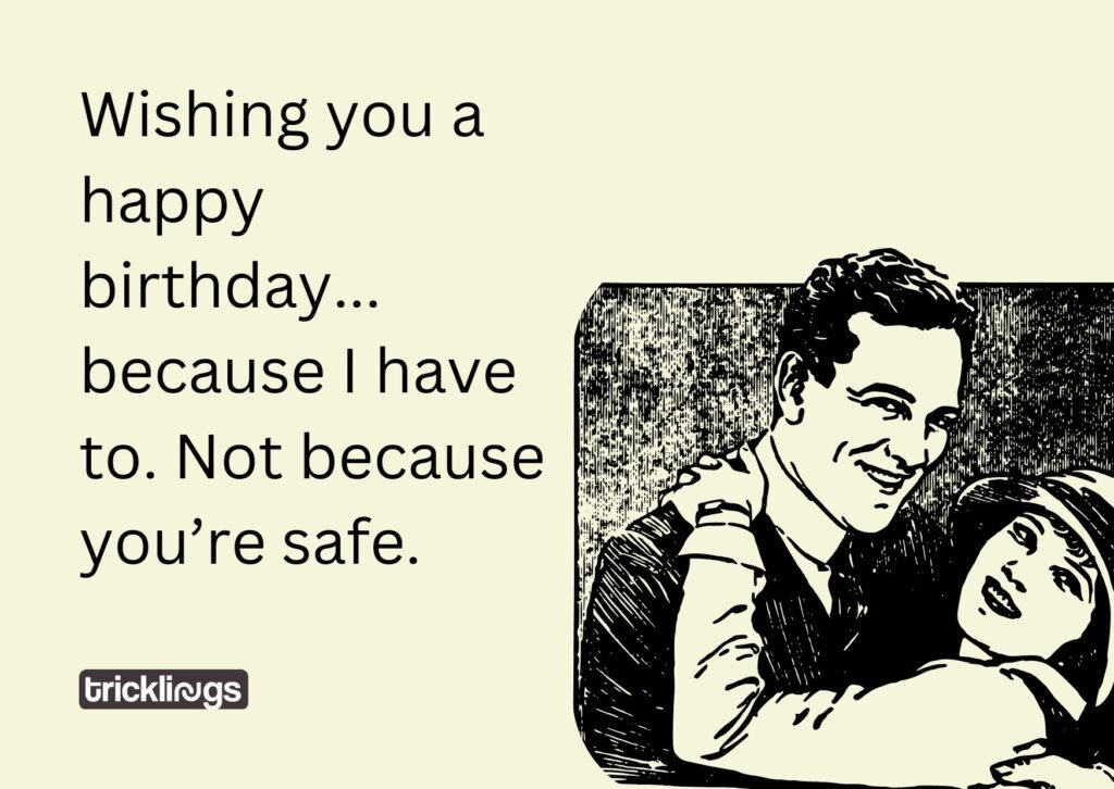 Wishing you a happy birthday... because I have to. Not because you’re safe.